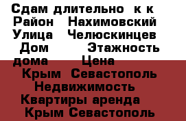 Сдам длительно 2к/к! › Район ­ Нахимовский › Улица ­ Челюскинцев › Дом ­ 34 › Этажность дома ­ 4 › Цена ­ 16 000 - Крым, Севастополь Недвижимость » Квартиры аренда   . Крым,Севастополь